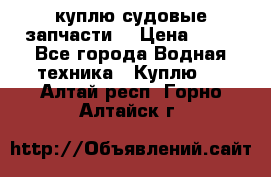 куплю судовые запчасти. › Цена ­ 13 - Все города Водная техника » Куплю   . Алтай респ.,Горно-Алтайск г.